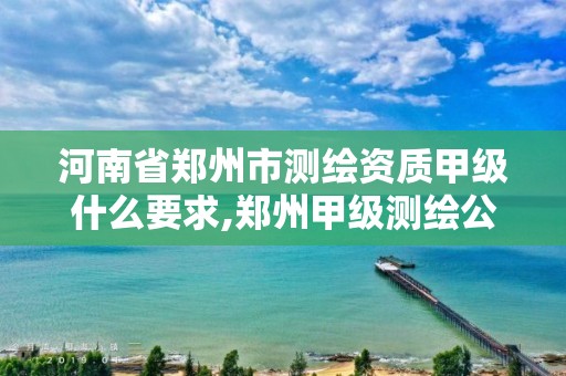 河南省郑州市测绘资质甲级什么要求,郑州甲级测绘公司 河南省郑州市测绘资质甲级什么要求,郑州甲级测绘公司