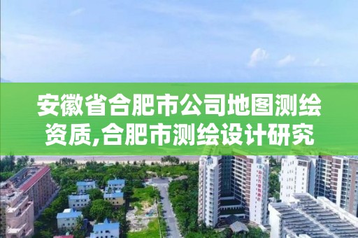 安徽省合肥市公司地图测绘资质,合肥市测绘设计研究院怎么样。