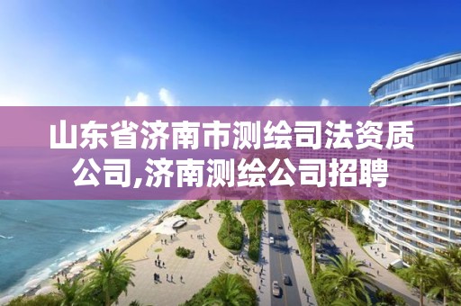 山东省济南市测绘司法资质公司,济南测绘公司招聘