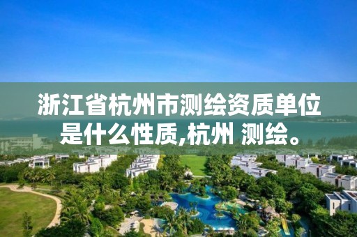 浙江省杭州市测绘资质单位是什么性质,杭州 测绘。 浙江省杭州市测绘资质单位是什么性质,杭州 测绘。