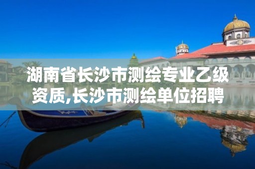 湖南省长沙市测绘专业乙级资质,长沙市测绘单位招聘 湖南省长沙市测绘专业乙级资质,长沙市测绘单位招聘
