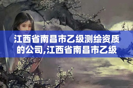 江西省南昌市乙级测绘资质的公司,江西省南昌市乙级测绘资质的公司有哪些 江西省南昌市乙级测绘资质的公司,江西省南昌市乙级测绘资质的公司有哪些