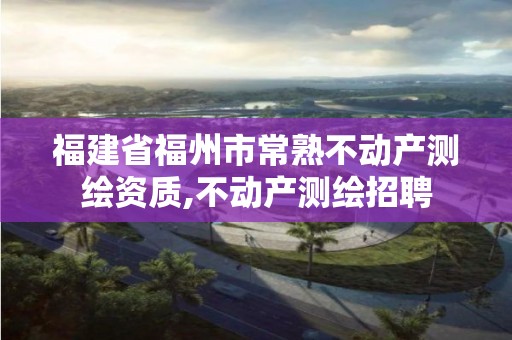 福建省福州市常熟不动产测绘资质,不动产测绘招聘 福建省福州市常熟不动产测绘资质,不动产测绘招聘