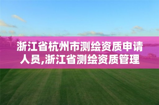 浙江省杭州市测绘资质申请人员,浙江省测绘资质管理实施细则