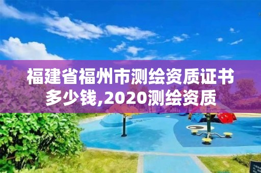 福建省福州市测绘资质证书多少钱,2020测绘资质 福建省福州市测绘资质证书多少钱,2020测绘资质