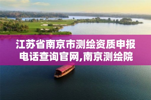 江苏省南京市测绘资质申报电话查询官网,南京测绘院是什么单位。 江苏省南京市测绘资质申报电话查询官网,南京测绘院是什么单位。