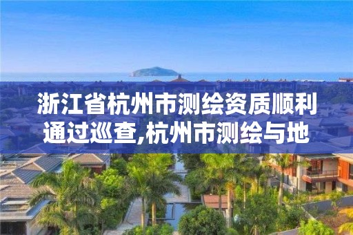 浙江省杭州市测绘资质顺利通过巡查,杭州市测绘与地理信息局 浙江省杭州市测绘资质顺利通过巡查,杭州市测绘与地理信息局