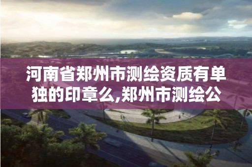 河南省郑州市测绘资质有单独的印章么,郑州市测绘公司。 河南省郑州市测绘资质有单独的印章么,郑州市测绘公司。