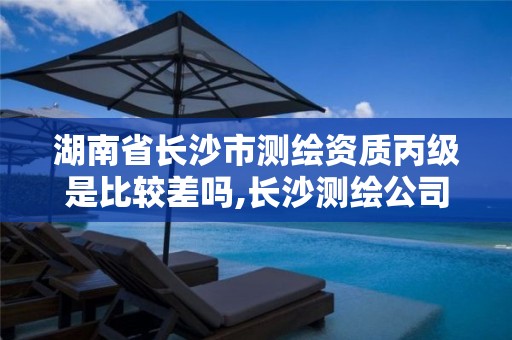 湖南省长沙市测绘资质丙级是比较差吗,长沙测绘公司资质有哪家。 湖南省长沙市测绘资质丙级是比较差吗,长沙测绘公司资质有哪家。