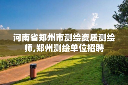 河南省郑州市测绘资质测绘师,郑州测绘单位招聘