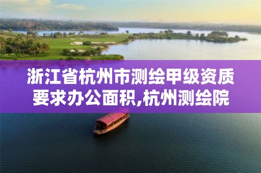 浙江省杭州市测绘甲级资质要求办公面积,杭州测绘院是什么单位。
