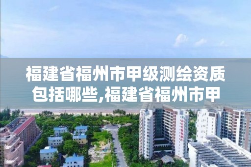 福建省福州市甲级测绘资质包括哪些,福建省福州市甲级测绘资质包括哪些项目。 福建省福州市甲级测绘资质包括哪些,福建省福州市甲级测绘资质包括哪些项目。