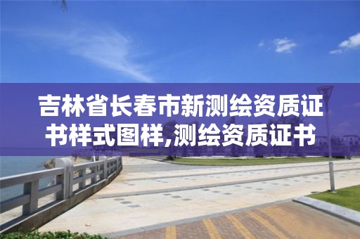 吉林省长春市新测绘资质证书样式图样,测绘资质证书的式样。 吉林省长春市新测绘资质证书样式图样,测绘资质证书的式样。