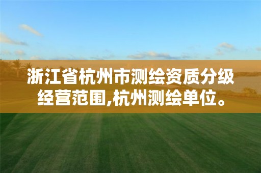 浙江省杭州市测绘资质分级经营范围,杭州测绘单位。 浙江省杭州市测绘资质分级经营范围,杭州测绘单位。