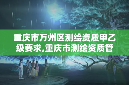 重庆市万州区测绘资质甲乙级要求,重庆市测绘资质管理办法 重庆市万州区测绘资质甲乙级要求,重庆市测绘资质管理办法