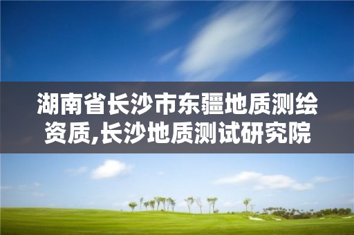 湖南省长沙市东疆地质测绘资质,长沙地质测试研究院