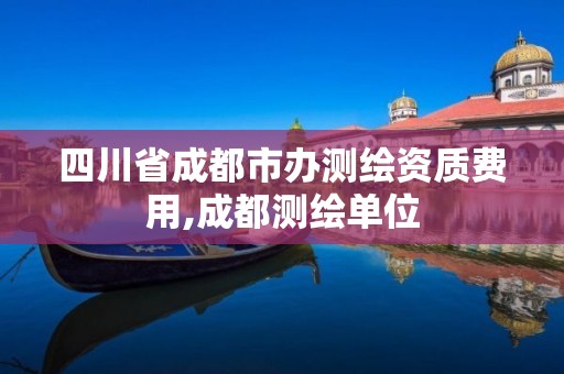 四川省成都市办测绘资质费用,成都测绘单位 四川省成都市办测绘资质费用,成都测绘单位