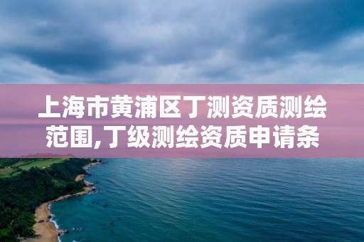 上海市黄浦区丁测资质测绘范围,丁级测绘资质申请条件 上海市黄浦区丁测资质测绘范围,丁级测绘资质申请条件