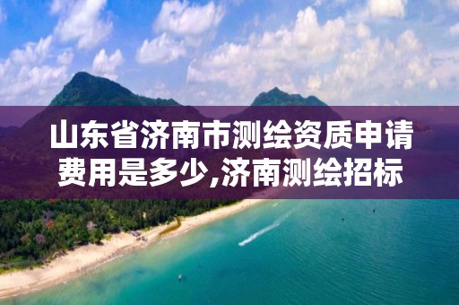 山东省济南市测绘资质申请费用是多少,济南测绘招标。 山东省济南市测绘资质申请费用是多少,济南测绘招标。
