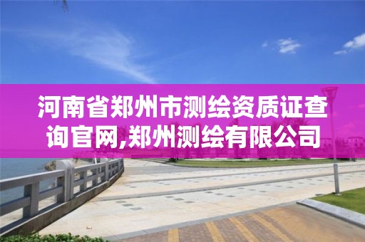 河南省郑州市测绘资质证查询官网,郑州测绘有限公司。