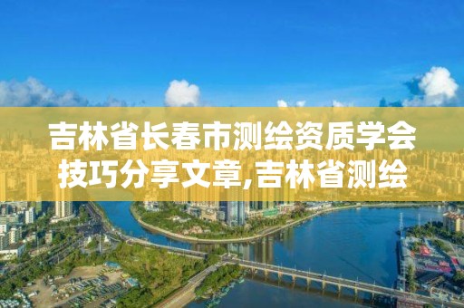 吉林省长春市测绘资质学会技巧分享文章,吉林省测绘资质查询