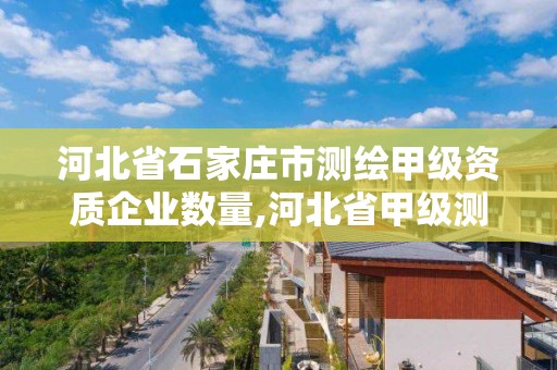 河北省石家庄市测绘甲级资质企业数量,河北省甲级测绘资质单位 河北省石家庄市测绘甲级资质企业数量,河北省甲级测绘资质单位