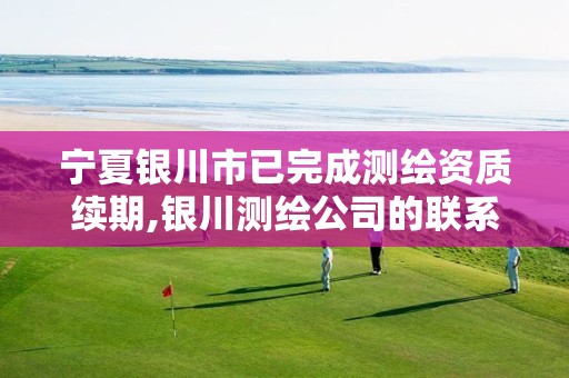 宁夏银川市已完成测绘资质续期,银川测绘公司的联系方式 宁夏银川市已完成测绘资质续期,银川测绘公司的联系方式