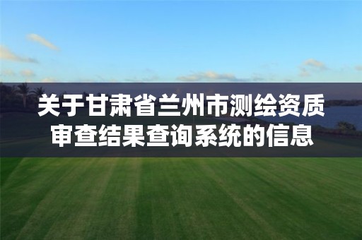 关于甘肃省兰州市测绘资质审查结果查询系统的信息