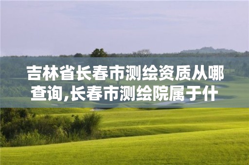 吉林省长春市测绘资质从哪查询,长春市测绘院属于什么单位