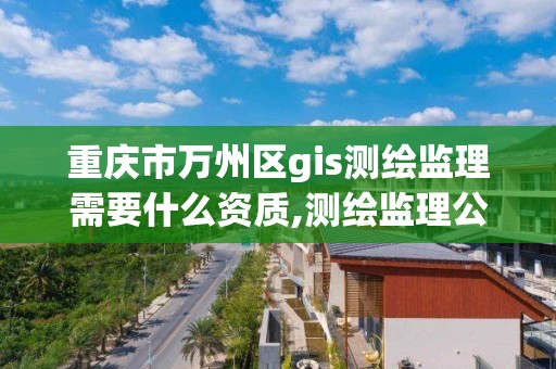 重庆市万州区gis测绘监理需要什么资质,测绘监理公司。 重庆市万州区gis测绘监理需要什么资质,测绘监理公司。