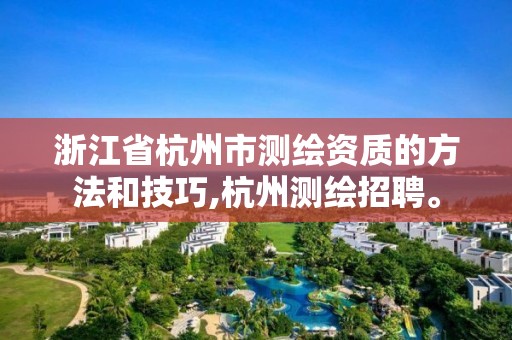 浙江省杭州市测绘资质的方法和技巧,杭州测绘招聘。 浙江省杭州市测绘资质的方法和技巧,杭州测绘招聘。