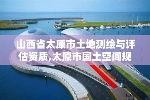 山西省太原市土地测绘与评估资质,太原市国土空间规划测绘院 山西省太原市土地测绘与评估资质,太原市国土空间规划测绘院