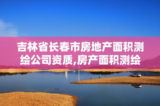 吉林省长春市房地产面积测绘公司资质,房产面积测绘资质单位名录。 吉林省长春市房地产面积测绘公司资质,房产面积测绘资质单位名录。