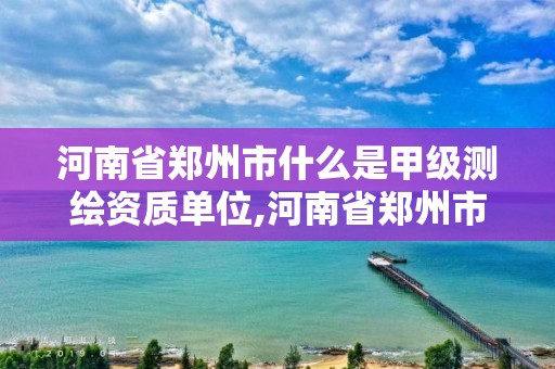 河南省郑州市什么是甲级测绘资质单位,河南省郑州市什么是甲级测绘资质单位 河南省郑州市什么是甲级测绘资质单位,河南省郑州市什么是甲级测绘资质单位