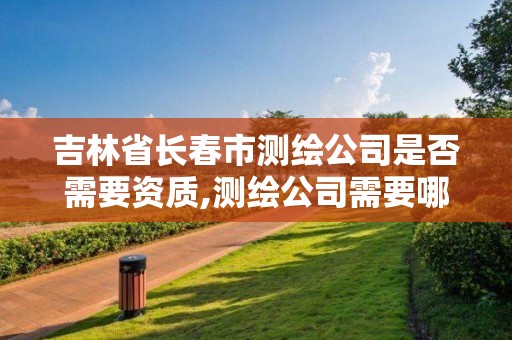 吉林省长春市测绘公司是否需要资质,测绘公司需要哪些资质 吉林省长春市测绘公司是否需要资质,测绘公司需要哪些资质