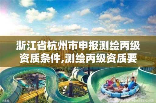 浙江省杭州市申报测绘丙级资质条件,测绘丙级资质要求 浙江省杭州市申报测绘丙级资质条件,测绘丙级资质要求