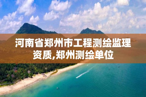 河南省郑州市工程测绘监理资质,郑州测绘单位