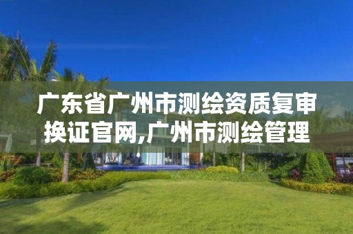 广东省广州市测绘资质复审换证官网,广州市测绘管理办法。 广东省广州市测绘资质复审换证官网,广州市测绘管理办法。