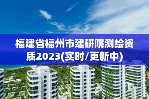 福建省福州市建研院测绘资质2023(实时/更新中) 福建省福州市建研院测绘资质2023(实时/更新中)