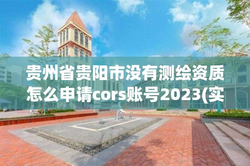 贵州省贵阳市没有测绘资质怎么申请cors账号2023(实时/更新中) 贵州省贵阳市没有测绘资质怎么申请cors账号2023(实时/更新中)