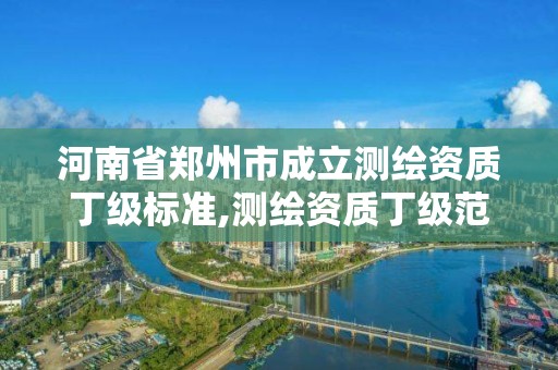 河南省郑州市成立测绘资质丁级标准,测绘资质丁级范围 河南省郑州市成立测绘资质丁级标准,测绘资质丁级范围