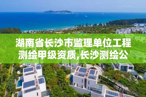 湖南省长沙市监理单位工程测绘甲级资质,长沙测绘公司资质有哪家。 湖南省长沙市监理单位工程测绘甲级资质,长沙测绘公司资质有哪家。