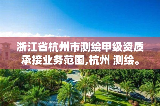 浙江省杭州市测绘甲级资质承接业务范围,杭州 测绘。