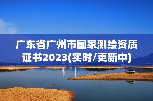 广东省广州市国家测绘资质证书2023(实时/更新中) 广东省广州市国家测绘资质证书2023(实时/更新中)