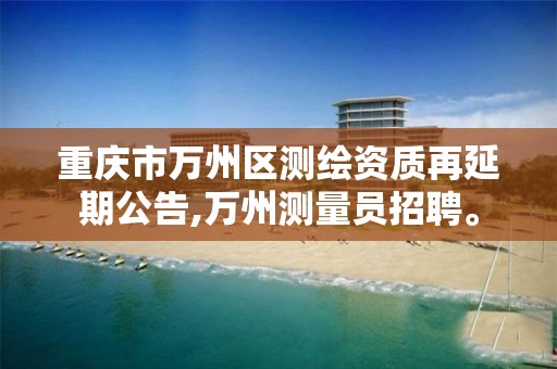 重庆市万州区测绘资质再延期公告,万州测量员招聘。 重庆市万州区测绘资质再延期公告,万州测量员招聘。