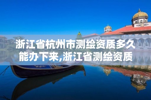 浙江省杭州市测绘资质多久能办下来,浙江省测绘资质管理实施细则