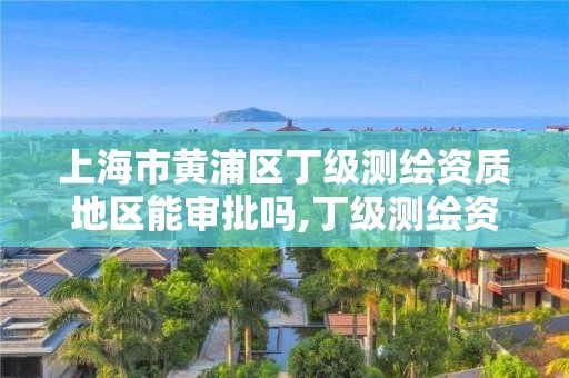 上海市黄浦区丁级测绘资质地区能审批吗,丁级测绘资质人员要求。 上海市黄浦区丁级测绘资质地区能审批吗,丁级测绘资质人员要求。