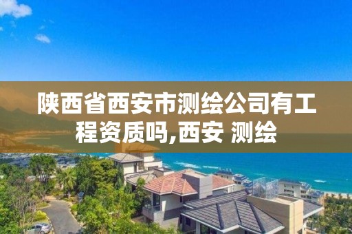 陕西省西安市测绘公司有工程资质吗,西安 测绘 陕西省西安市测绘公司有工程资质吗,西安 测绘