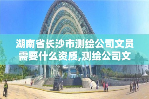 湖南省长沙市测绘公司文员需要什么资质,测绘公司文员主要工作。