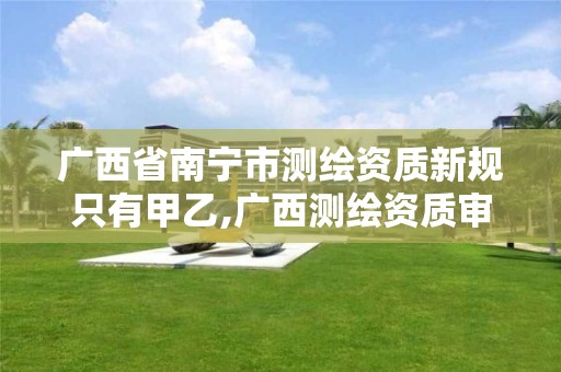 广西省南宁市测绘资质新规只有甲乙,广西测绘资质审批和服务。 广西省南宁市测绘资质新规只有甲乙,广西测绘资质审批和服务。